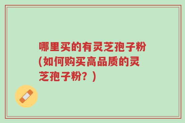 哪里买的有灵芝孢子粉(如何购买高品质的灵芝孢子粉？)-第1张图片-超越