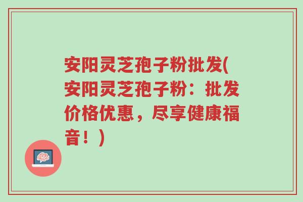 安阳灵芝孢子粉批发(安阳灵芝孢子粉:批发价格优惠,尽享健康福音!)-第1张图片-超越 安阳灵芝孢子粉批发(安阳灵芝孢子粉:批发价格优惠,尽享健康福音!)-第1张图片-超越