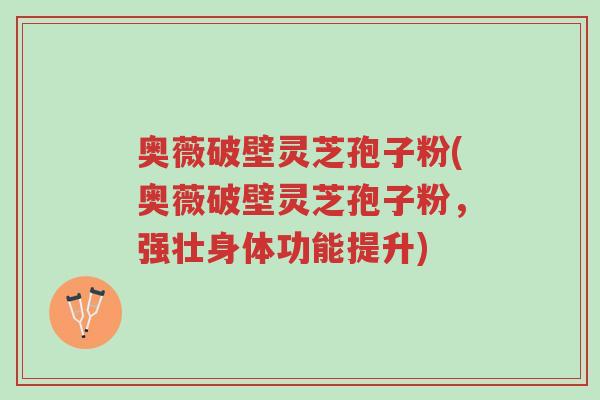 奥薇破壁灵芝孢子粉(奥薇破壁灵芝孢子粉,强壮身体功能提升)-第1张图片-超越 奥薇破壁灵芝孢子粉(奥薇破壁灵芝孢子粉,强壮身体功能提升)-第1张图片-超越