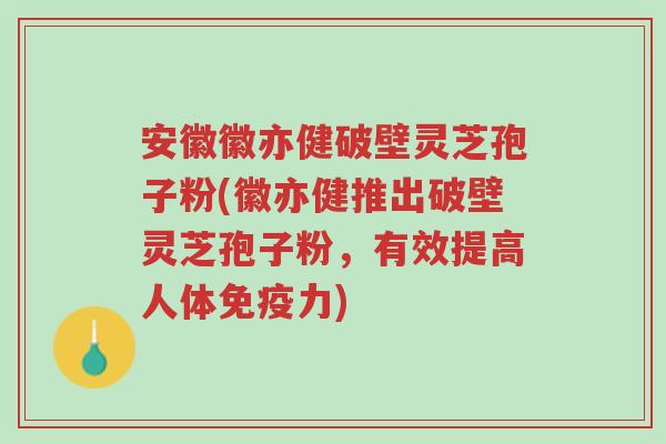 安徽徽亦健破壁灵芝孢子粉(徽亦健推出破壁灵芝孢子粉,有效提高人体免疫力)-第1张图片-超越 安徽徽亦健破壁灵芝孢子粉(徽亦健推出破壁灵芝孢子粉,有效提高人体免疫力)-第1张图片-超越