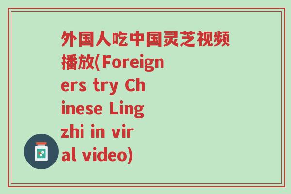 外国人吃中国灵芝视频播放(Foreigners try Chinese Lingzhi in viral video)-第1张图片-超越