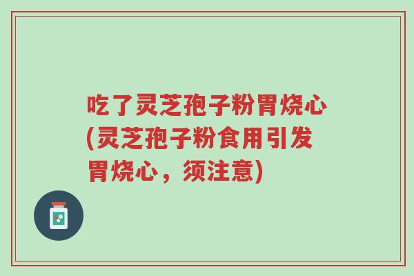 吃了灵芝孢子粉胃烧心(灵芝孢子粉食用引发胃烧心,须注意)-第1张图片-超越 吃了灵芝孢子粉胃烧心(灵芝孢子粉食用引发胃烧心,须注意)-第1张图片-超越