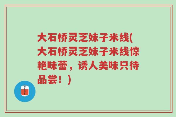 大石桥灵芝妹子米线(大石桥灵芝妹子米线惊艳味蕾,诱人美味只待品尝!)-第1张图片-超越 大石桥灵芝妹子米线(大石桥灵芝妹子米线惊艳味蕾,诱人美味只待品尝!)-第1张图片-超越
