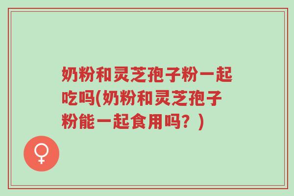 奶粉和灵芝孢子粉一起吃吗(奶粉和灵芝孢子粉能一起食用吗?)-第1张图片-超越 奶粉和灵芝孢子粉一起吃吗(奶粉和灵芝孢子粉能一起食用吗?)-第1张图片-超越
