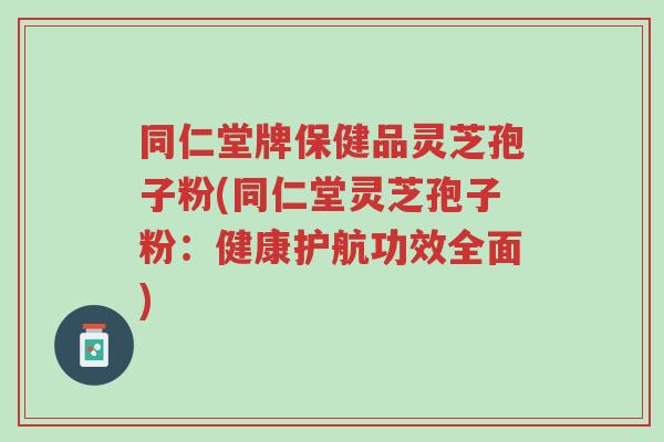 同仁堂牌保健品灵芝孢子粉(同仁堂灵芝孢子粉:健康护航功效全面)-第1张图片-超越 同仁堂牌保健品灵芝孢子粉(同仁堂灵芝孢子粉:健康护航功效全面)-第1张图片-超越