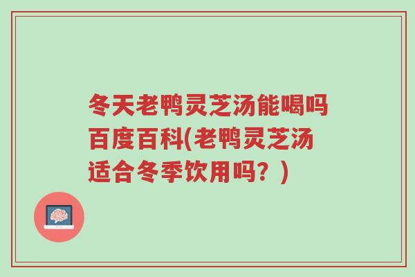 冬天老鸭灵芝汤能喝吗百度百科(老鸭灵芝汤适合冬季饮用吗?)-第1张图片-超越 冬天老鸭灵芝汤能喝吗百度百科(老鸭灵芝汤适合冬季饮用吗?)-第1张图片-超越
