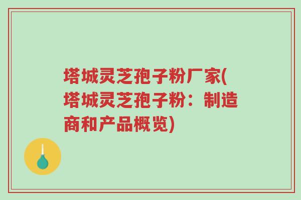 塔城灵芝孢子粉厂家(塔城灵芝孢子粉:制造商和产品概览)-第1张图片-超越 塔城灵芝孢子粉厂家(塔城灵芝孢子粉:制造商和产品概览)-第1张图片-超越