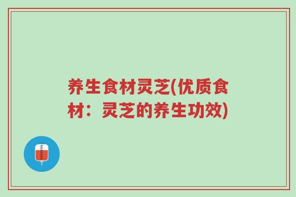 养生食材灵芝(优质食材:灵芝的养生功效)-第1张图片-超越 养生食材灵芝(优质食材:灵芝的养生功效)-第1张图片-超越