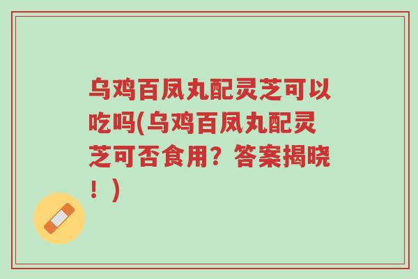 乌鸡百凤丸配灵芝可以吃吗(乌鸡百凤丸配灵芝可否食用?答案揭晓!)-第1张图片-超越 乌鸡百凤丸配灵芝可以吃吗(乌鸡百凤丸配灵芝可否食用?答案揭晓!)-第1张图片-超越