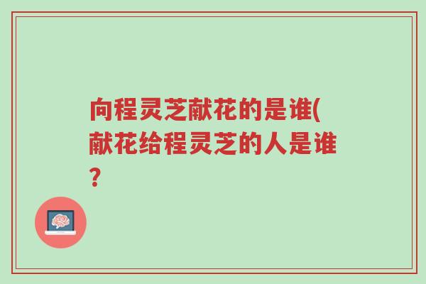 向程灵芝献花的是谁(献花给程灵芝的人是谁?-第1张图片-超越 向程灵芝献花的是谁(献花给程灵芝的人是谁?-第1张图片-超越