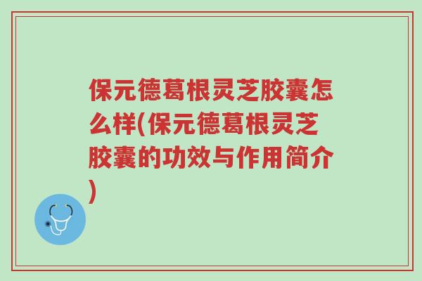 保元德葛根灵芝胶囊怎么样(保元德葛根灵芝胶囊的功效与作用简介)-第1张图片-超越 保元德葛根灵芝胶囊怎么样(保元德葛根灵芝胶囊的功效与作用简介)-第1张图片-超越