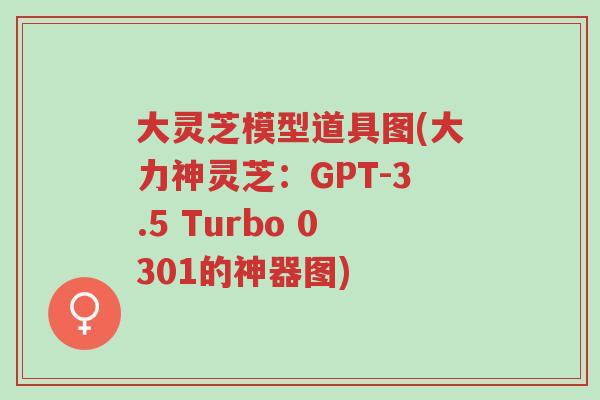 大灵芝模型道具图(大力神灵芝:GPT-3.5 Turbo 0301的神器图)-第1张图片-超越 大灵芝模型道具图(大力神灵芝:GPT-3.5 Turbo 0301的神器图)-第1张图片-超越