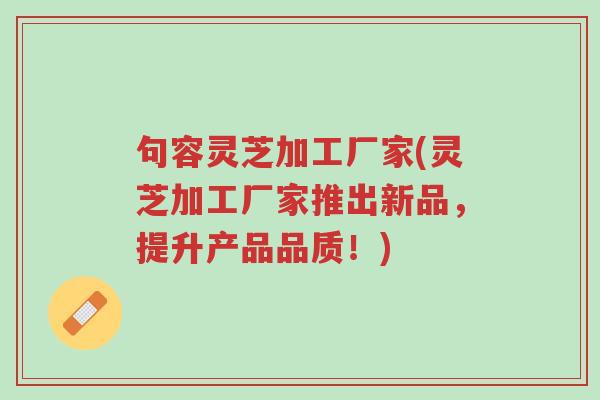句容灵芝加工厂家(灵芝加工厂家推出新品,提升产品品质!)-第1张图片-超越 句容灵芝加工厂家(灵芝加工厂家推出新品,提升产品品质!)-第1张图片-超越