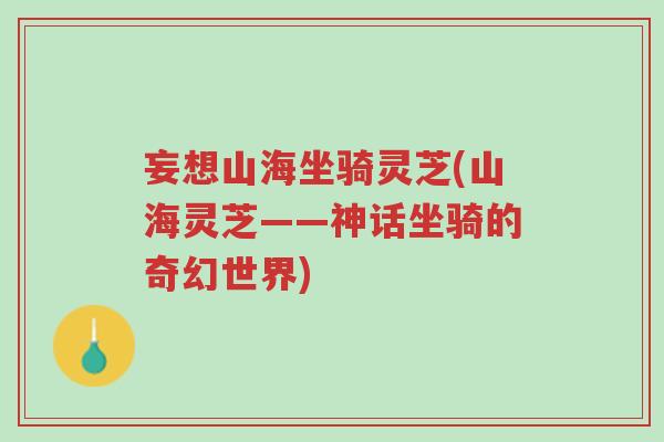妄想山海坐骑灵芝(山海灵芝——神话坐骑的奇幻世界)-第1张图片-超越 妄想山海坐骑灵芝(山海灵芝——神话坐骑的奇幻世界)-第1张图片-超越
