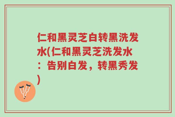 仁和黑灵芝白转黑洗发水(仁和黑灵芝洗发水:告别白发,转黑秀发)-第1张图片-超越 仁和黑灵芝白转黑洗发水(仁和黑灵芝洗发水:告别白发,转黑秀发)-第1张图片-超越