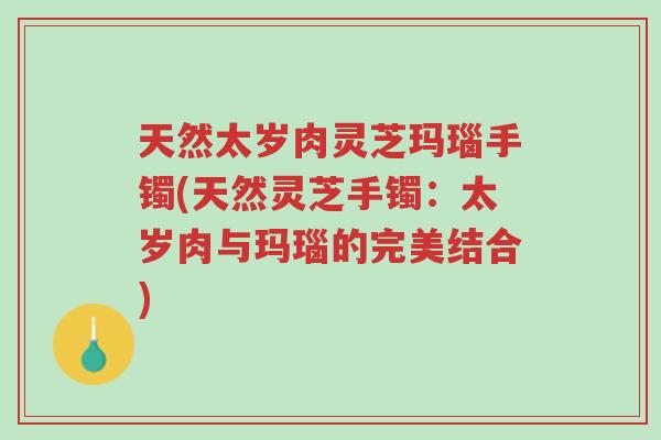 天然太岁肉灵芝玛瑙手镯(天然灵芝手镯:太岁肉与玛瑙的完美结合)-第1张图片-超越 天然太岁肉灵芝玛瑙手镯(天然灵芝手镯:太岁肉与玛瑙的完美结合)-第1张图片-超越