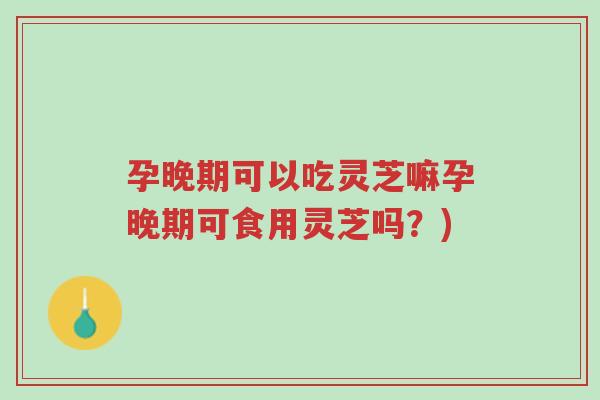 孕晚期可以吃灵芝嘛孕晚期可食用灵芝吗?)-第1张图片-超越 孕晚期可以吃灵芝嘛孕晚期可食用灵芝吗?)-第1张图片-超越