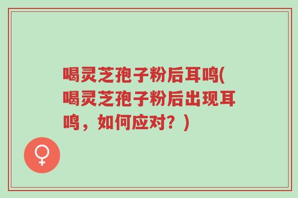 喝灵芝孢子粉后耳鸣(喝灵芝孢子粉后出现耳鸣,如何应对?)-第1张图片-超越 喝灵芝孢子粉后耳鸣(喝灵芝孢子粉后出现耳鸣,如何应对?)-第1张图片-超越
