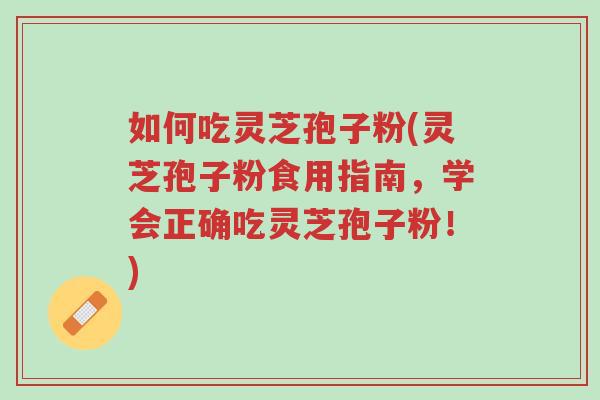 如何吃灵芝孢子粉(灵芝孢子粉食用指南,学会正确吃灵芝孢子粉!)-第1张图片-超越 如何吃灵芝孢子粉(灵芝孢子粉食用指南,学会正确吃灵芝孢子粉!)-第1张图片-超越