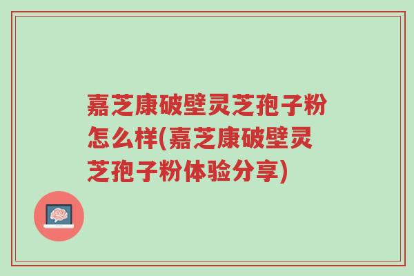 嘉芝康破壁灵芝孢子粉怎么样(嘉芝康破壁灵芝孢子粉体验分享)-第1张图片-超越 嘉芝康破壁灵芝孢子粉怎么样(嘉芝康破壁灵芝孢子粉体验分享)-第1张图片-超越