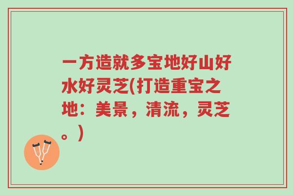 一方造就多宝地好山好水好灵芝(打造重宝之地：美景，清流，灵芝。)-第1张图片-超越