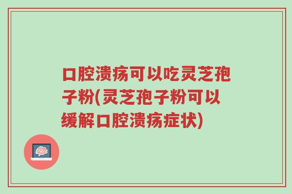 口腔溃疡可以吃灵芝孢子粉(灵芝孢子粉可以缓解口腔溃疡症状)-第1张图片-超越