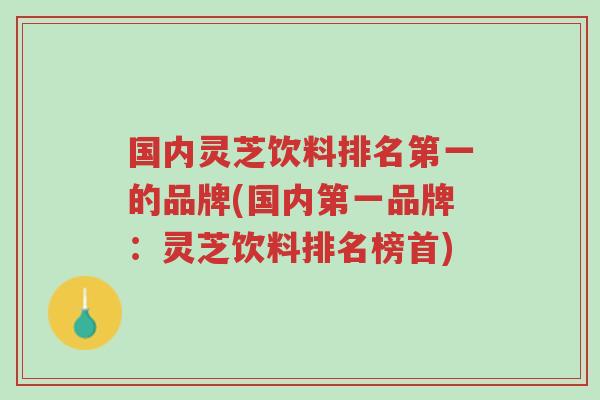 国内灵芝饮料排名第一的品牌(国内第一品牌:灵芝饮料排名榜首)-第1张图片-超越 国内灵芝饮料排名第一的品牌(国内第一品牌:灵芝饮料排名榜首)-第1张图片-超越