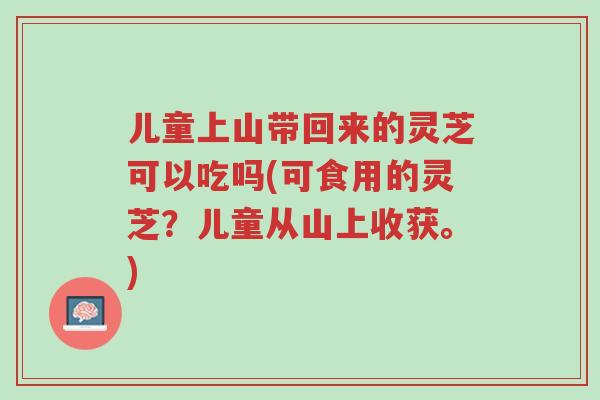 儿童上山带回来的灵芝可以吃吗(可食用的灵芝?儿童从山上收获。)-第1张图片-超越 儿童上山带回来的灵芝可以吃吗(可食用的灵芝?儿童从山上收获。)-第1张图片-超越