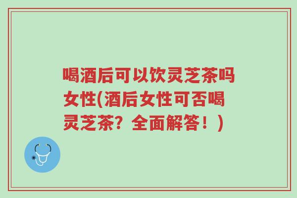喝酒后可以饮灵芝茶吗女性(酒后女性可否喝灵芝茶?全面解答!)-第1张图片-超越 喝酒后可以饮灵芝茶吗女性(酒后女性可否喝灵芝茶?全面解答!)-第1张图片-超越