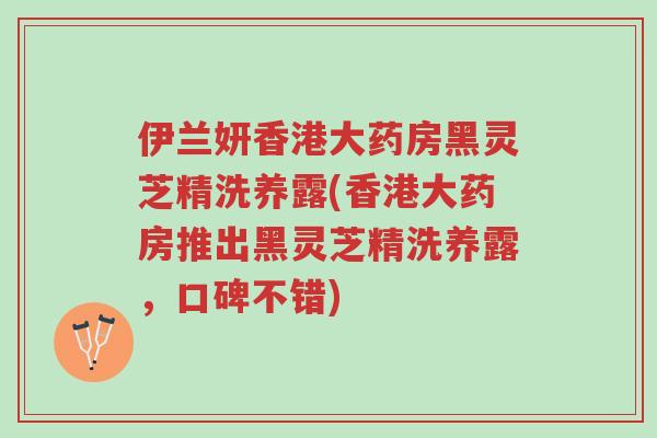 伊兰妍香港大药房黑灵芝精洗养露(香港大药房推出黑灵芝精洗养露,口碑不错)-第1张图片-超越 伊兰妍香港大药房黑灵芝精洗养露(香港大药房推出黑灵芝精洗养露,口碑不错)-第1张图片-超越