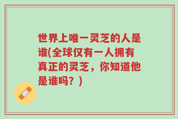 世界上唯一灵芝的人是谁(全球仅有一人拥有真正的灵芝,你知道他是谁吗?)-第1张图片-超越 世界上唯一灵芝的人是谁(全球仅有一人拥有真正的灵芝,你知道他是谁吗?)-第1张图片-超越