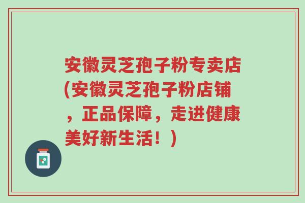 安徽灵芝孢子粉专卖店(安徽灵芝孢子粉店铺,正品保障,走进健康美好新生活!)-第1张图片-超越 安徽灵芝孢子粉专卖店(安徽灵芝孢子粉店铺,正品保障,走进健康美好新生活!)-第1张图片-超越