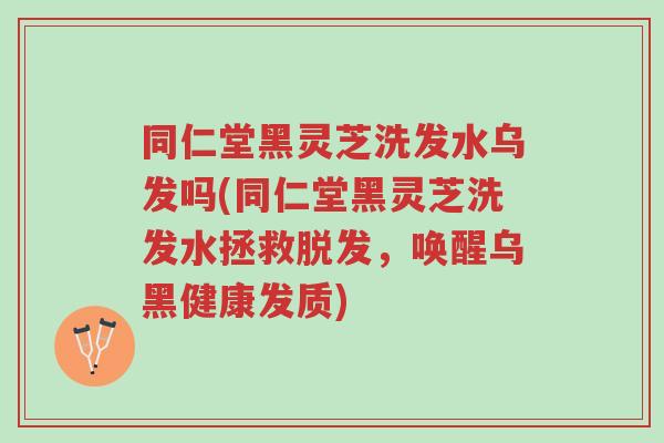 同仁堂黑灵芝洗发水乌发吗(同仁堂黑灵芝洗发水拯救脱发,唤醒乌黑健康发质)-第1张图片-超越 同仁堂黑灵芝洗发水乌发吗(同仁堂黑灵芝洗发水拯救脱发,唤醒乌黑健康发质)-第1张图片-超越