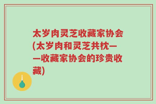 太岁肉灵芝收藏家协会(太岁肉和灵芝共枕——收藏家协会的珍贵收藏)-第1张图片-超越 太岁肉灵芝收藏家协会(太岁肉和灵芝共枕——收藏家协会的珍贵收藏)-第1张图片-超越