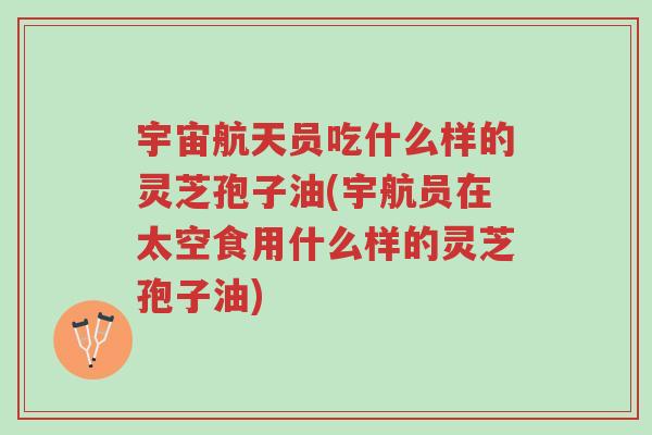 宇宙航天员吃什么样的灵芝孢子油(宇航员在太空食用什么样的灵芝孢子油)-第1张图片-超越 宇宙航天员吃什么样的灵芝孢子油(宇航员在太空食用什么样的灵芝孢子油)-第1张图片-超越