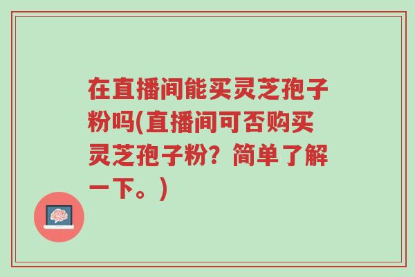 在直播间能买灵芝孢子粉吗(直播间可否购买灵芝孢子粉?简单了解一下。)-第1张图片-超越 在直播间能买灵芝孢子粉吗(直播间可否购买灵芝孢子粉?简单了解一下。)-第1张图片-超越