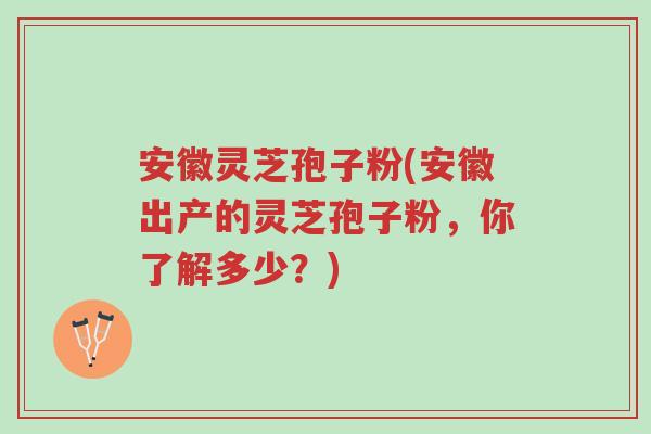 安徽灵芝孢子粉(安徽出产的灵芝孢子粉,你了解多少?)-第1张图片-超越 安徽灵芝孢子粉(安徽出产的灵芝孢子粉,你了解多少?)-第1张图片-超越