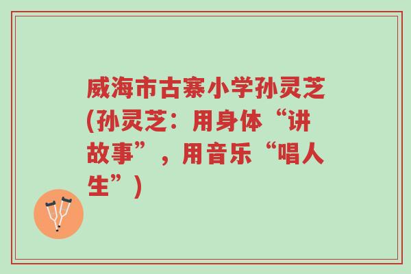 威海市古寨小学孙灵芝(孙灵芝：用身体“讲故事”，用音乐“唱人生”)-第1张图片-超越