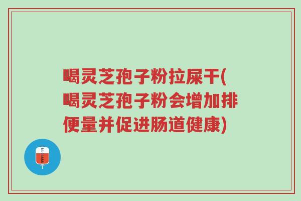 喝灵芝孢子粉拉屎干(喝灵芝孢子粉会增加排便量并促进肠道健康)-第1张图片-超越 喝灵芝孢子粉拉屎干(喝灵芝孢子粉会增加排便量并促进肠道健康)-第1张图片-超越
