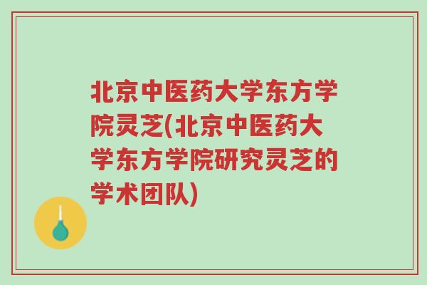 北京中医药大学东方学院灵芝(北京中医药大学东方学院研究灵芝的学术团队)-第1张图片-超越 北京中医药大学东方学院灵芝(北京中医药大学东方学院研究灵芝的学术团队)-第1张图片-超越