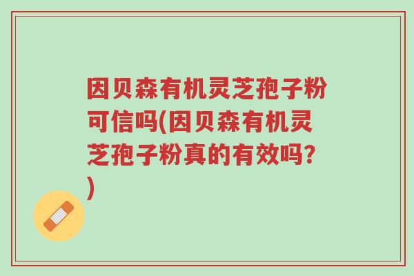 因贝森有机灵芝孢子粉可信吗(因贝森有机灵芝孢子粉真的有效吗?)-第1张图片-超越 因贝森有机灵芝孢子粉可信吗(因贝森有机灵芝孢子粉真的有效吗?)-第1张图片-超越