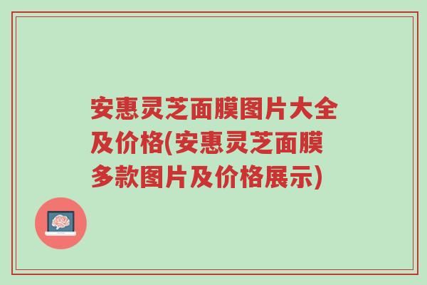 安惠灵芝面膜图片大全及价格(安惠灵芝面膜多款图片及价格展示)-第1张图片-超越 安惠灵芝面膜图片大全及价格(安惠灵芝面膜多款图片及价格展示)-第1张图片-超越