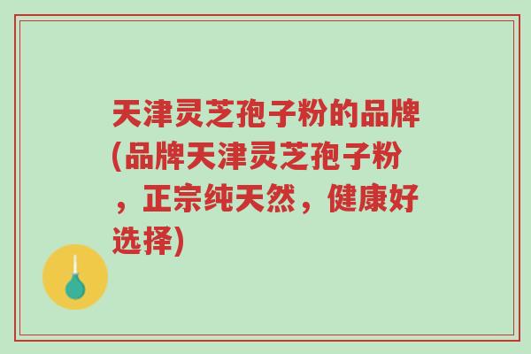 天津灵芝孢子粉的品牌(品牌天津灵芝孢子粉,正宗纯天然,健康好选择)-第1张图片-超越 天津灵芝孢子粉的品牌(品牌天津灵芝孢子粉,正宗纯天然,健康好选择)-第1张图片-超越