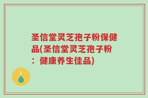 圣信堂灵芝孢子粉保健品(圣信堂灵芝孢子粉:健康养生佳品)-第1张图片-超越 圣信堂灵芝孢子粉保健品(圣信堂灵芝孢子粉:健康养生佳品)-第1张图片-超越