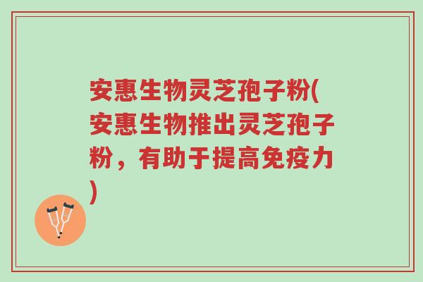 安惠生物灵芝孢子粉(安惠生物推出灵芝孢子粉,有助于提高免疫力)-第1张图片-超越 安惠生物灵芝孢子粉(安惠生物推出灵芝孢子粉,有助于提高免疫力)-第1张图片-超越