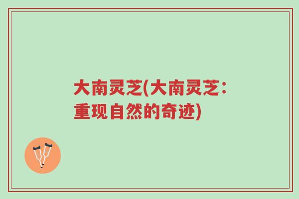 大南灵芝(大南灵芝：重现自然的奇迹)-第1张图片-超越