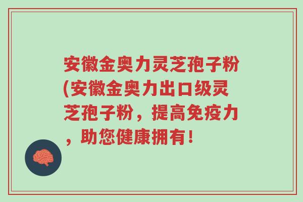 安徽金奥力灵芝孢子粉(安徽金奥力出口级灵芝孢子粉,提高免疫力,助您健康拥有!-第1张图片-超越 安徽金奥力灵芝孢子粉(安徽金奥力出口级灵芝孢子粉,提高免疫力,助您健康拥有!-第1张图片-超越