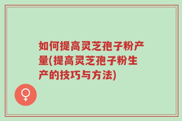 如何提高灵芝孢子粉产量(提高灵芝孢子粉生产的技巧与方法)-第1张图片-超越 如何提高灵芝孢子粉产量(提高灵芝孢子粉生产的技巧与方法)-第1张图片-超越