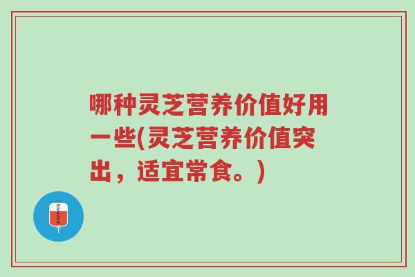 哪种灵芝营养价值好用一些(灵芝营养价值突出,适宜常食。)-第1张图片-超越 哪种灵芝营养价值好用一些(灵芝营养价值突出,适宜常食。)-第1张图片-超越