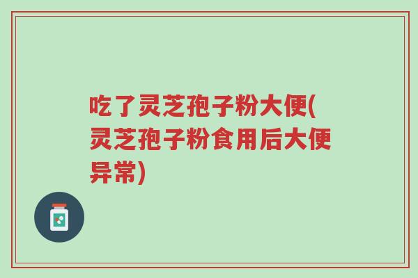 吃了灵芝孢子粉大便(灵芝孢子粉食用后大便异常)-第1张图片-超越 吃了灵芝孢子粉大便(灵芝孢子粉食用后大便异常)-第1张图片-超越